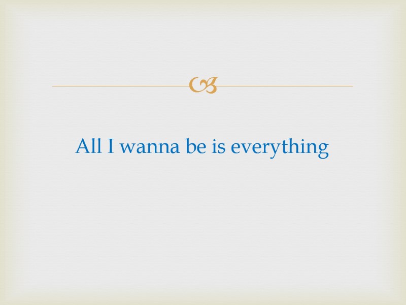 All I wanna be is everything